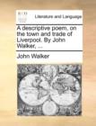 A descriptive poem, on the town and trade of Liverpool. By John Walker, ... - Book