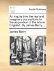 An Inquiry Into the Real and Imaginary Obstructions to the Acquisition of the Arts in England. by James Barry, ... - Book
