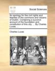 An Apology for the Civil Rights and Liberties of the Commons and Citizens of Dublin. Containing a Succinct Account of the Foundation and Constitution of This City; ... by Charles Lucas, ... - Book
