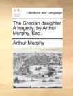 The Grecian Daughter. a Tragedy, by Arthur Murphy, Esq. - Book