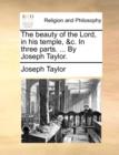 The Beauty of the Lord, in His Temple, &C. in Three Parts. ... by Joseph Taylor. - Book