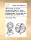 The French revolution exhibited, in the light of the sacred oracles: or, a series of lectures on the prophecies now fulfilling. By Alexander Pirie, .. - Book