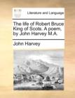 The Life of Robert Bruce King of Scots. a Poem, by John Harvey M.A. - Book