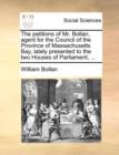 The Petitions of Mr. Bollan, Agent for the Council of the Province of Massachusetts Bay, Lately Presented to the Two Houses of Parliament; ... - Book