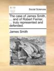 The Case of James Smith, ... and of Robert Ferrier, ... Truly Represented and Defended. - Book