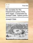Six Sonatas for the Harpsichord Piano Forte, and Organ. Composed by Joseph Dale. Opera Primo. - Book