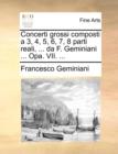 Concerti Grossi Composti a 3, 4, 5, 6, 7, 8 Parti Reali, ... Da F. Geminiani ... Opa. VII. ... - Book