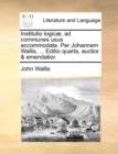Institutio Logicae, Ad Communes Usus Accommodata. Per Johannem Wallis, ... Editio Quarta, Auctior & Emendatior. - Book