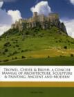 Trowel, Chisel & Brush, a Concise Manual of Architecture, Sculpture & Painting, Ancient and Modern - Book