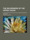 The Wilderness of the Upper Yukon; A Hunter's Explorations for Wild Sheep in Sub-Arctic Mountains - Book