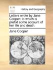 Letters Wrote by Jane Cooper : To Which Is Prefixt Some Account of Her Life and Death. - Book
