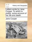 Letters Wrote by Jane Cooper. to Which Is Prefixt, Some Account of Her Life and Death. - Book