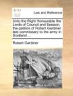 Unto the Right Honourable the Lords of Council and Session, the Petition of Robert Gardiner Late Commissary to the Army in Scotland ... - Book
