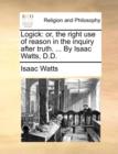 Logick : Or, the Right Use of Reason in the Inquiry After Truth. ... by Isaac Watts, D.D. - Book