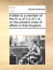 A Letter to a Member of the H--E of C-S of I--D, on the Present Crisis of Affairs in That Kingdom. - Book