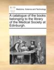 A Catalogue of the Books Belonging to the Library of the Medical Society at Edinburgh. - Book