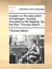 A Poem on the Late Action at Dettingen. Humbly Inscribed to His Majesty. by the Rev. Thomas Martin ... - Book