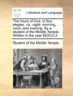 The Hours of Love : In Four Elegies: Viz. Night, Morning, Noon, and Evening. by a Student of the Middle Temple. Written in the Year MDCCLII. - Book