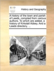 A History of the Town and Parish of Leeds, Compiled from Vara History of the Town and Parish of Leeds, Compiled from Various Authors. to Which Are Added, a History of Kirkstall Abbious Authors. to Whi - Book