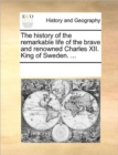 The History of the Remarkable Life of the Brave and Renowned Charles XII. King of Sweden. ... - Book