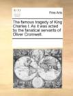 The Famous Tragedy of King Charles I. as It Was Acted by the Fanatical Servants of Oliver Cromwell. - Book