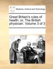 Great Britain's Rules of Health : Or, the British Physician. Volume 3 of 3 - Book