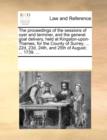 The Proceedings of the Sessions of Oyer and Terminer, and the General Goal Delivery, Held at Kingston-Upon-Thames, for the County of Surrey; ... 22d, 23d, 24th, and 25th of August; ... 1739. ... - Book