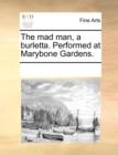 The Mad Man, a Burletta. Performed at Marybone Gardens. - Book