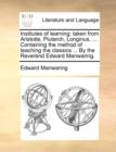 Institutes of Learning : Taken from Aristotle, Plutarch, Longinus, ... Containing the Method of Teaching the Classics ... by the Reverend Edward Manwaring. - Book