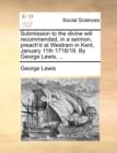 Submission to the Divine Will Recommended, in a Sermon, Preach'd at Westram in Kent, January 11th 1718/19. by George Lewis, ... - Book