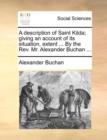 A Description of Saint Kilda; Giving an Account of Its Situation, Extent ... by the REV. Mr. Alexander Buchan ... - Book