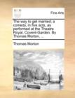 The Way to Get Married; A Comedy, in Five Acts, as Performed at the Theatre Royal, Covent-Garden. by Thomas Morton, ... - Book