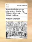 A Practical Discourse Concerning Death. by William Sherlock, ... the Thirtieth Edition. - Book