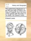 The Patriot King Displayed, in the Life and Reign of Henry VIII. King of England : From the Time of His Quarrel with the Pope, to His Death. by Edward Lewis, ... - Book