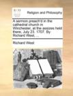 A Sermon Preach'd in the Cathedral Church in Winchester, at the Assizes Held There, July 23. 1707. by Richard West, ... - Book