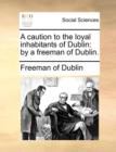 A Caution to the Loyal Inhabitants of Dublin : By a Freeman of Dublin. - Book