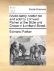 Books Lately Printed for and Sold by Edmund Parker at the Bible and Crown in Lombard-Street. - Book