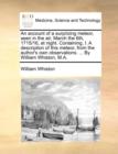 An Account of a Surprizing Meteor, Seen in the Air, March the 6th, 1715/16, at Night. Containing, I. a Description of This Meteor, from the Author's Own Observations. ... by William Whiston, M.A. - Book