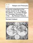 A Sermon Preached at the Parish-Church of St. Magnus the Martyr, by London-Bridge, on Thursday, November 12. 1702. ... by Richard Holland, ... - Book