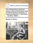 The Philosophical Grammar; Being a View of the Present State of Experimented Physiology, or Natural Philosophy. in Four Parts. ... by Benj. Martin, ... - Book