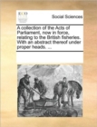A Collection of the Acts of Parliament, Now in Force, Relating to the British Fisheries. with an Abstract Thereof Under Proper Heads. ... - Book
