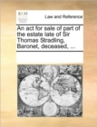 An ACT for Sale of Part of the Estate Late of Sir Thomas Stradling, Baronet, Deceased, ... - Book