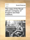 The Case of the Royal African Company of England and Their Creditors. - Book