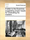 A Letter to the Examiner, Suggesting Proper Heads for Vindicating His Masters ... - Book