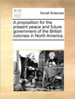 A Proposition for the Present Peace and Future Government of the British Colonies in North America. - Book
