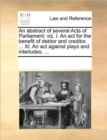 An Abstract of Several Acts of Parliament : Viz. I. an ACT for the Benefit of Debtor and Creditor. ... XI. an ACT Against Plays and Interludes. ... - Book