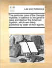 The Particular Case of the Georgia Loyalists; In Addition to the General Case and Claim of the American Loyalists, Which Was Lately Published by Order of Their Agents. - Book