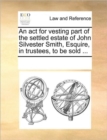 An ACT for Vesting Part of the Settled Estate of John Silvester Smith, Esquire, in Trustees, to Be Sold ... - Book