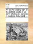 An ACT for Vesting Part of the Settled Estate of Sir John Chetwode, Baronet, in Trustees, to Be Sold, ... - Book