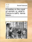A Treatise on the Copal Oil Varnish; Or, What in France Is Call'd, Vernis Martin. ... - Book
